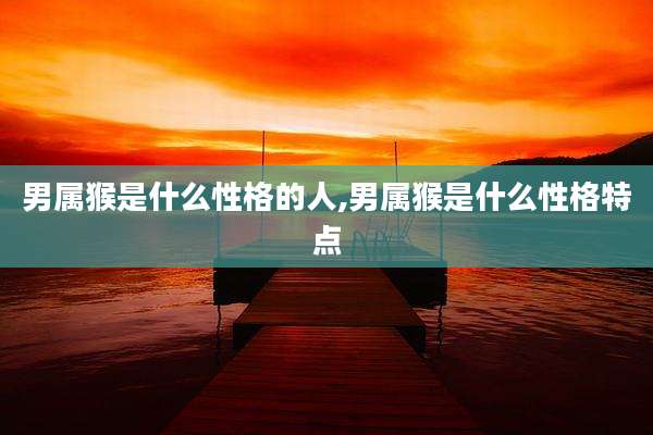 男属猴是什么性格的人,男属猴是什么性格特点