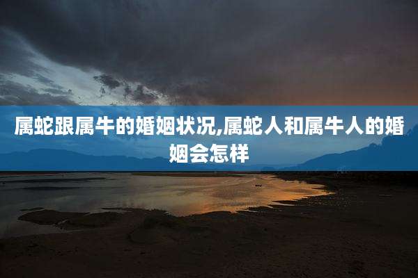 属蛇跟属牛的婚姻状况,属蛇人和属牛人的婚姻会怎样