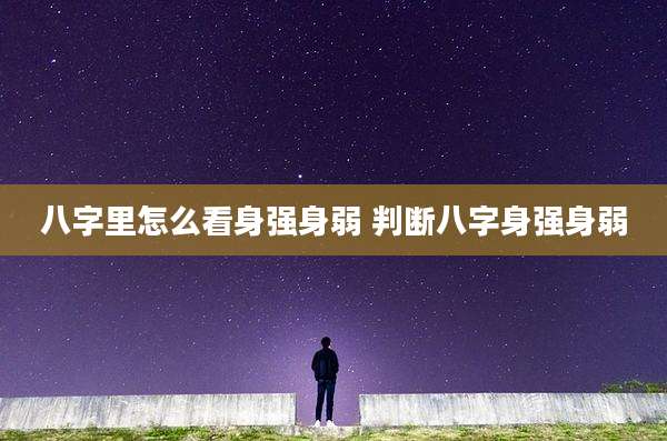 八字里怎么看身强身弱 判断八字身强身弱