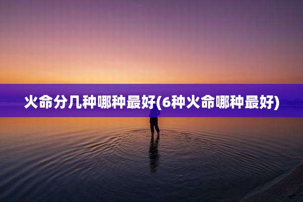 火命分几种哪种最好(6种火命哪种最好)