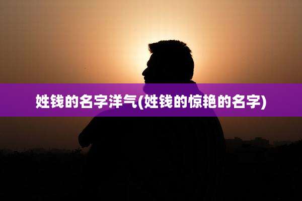 姓钱的名字洋气(姓钱的惊艳的名字)