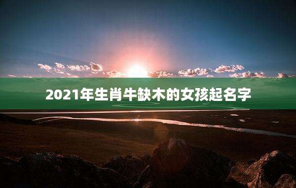 2021年生肖牛缺木的女孩起名字