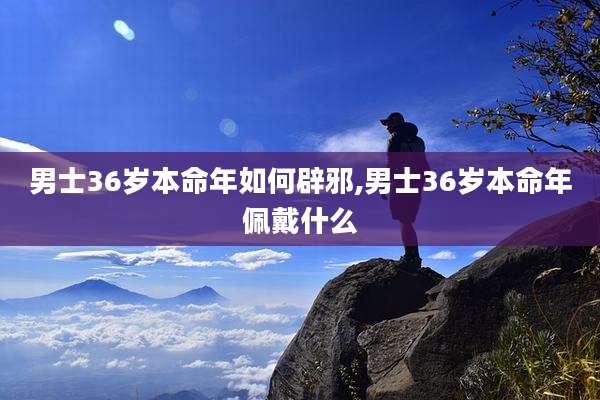 男士36岁本命年如何辟邪,男士36岁本命年佩戴什么
