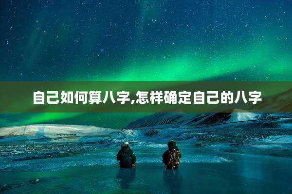 自己如何算八字,怎样确定自己的八字