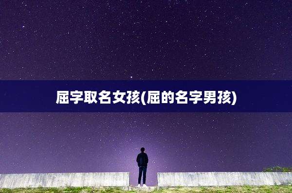 屈字取名女孩(屈的名字男孩)
