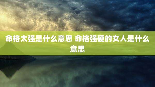 命格太强是什么意思 命格强硬的女人是什么意思