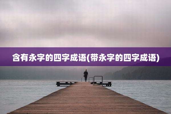 含有永字的四字成语(带永字的四字成语)