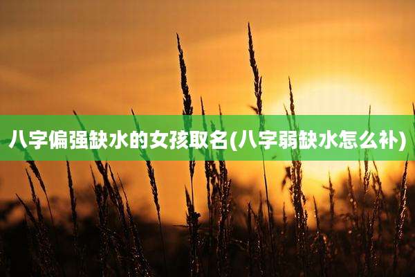 八字偏强缺水的女孩取名(八字弱缺水怎么补)