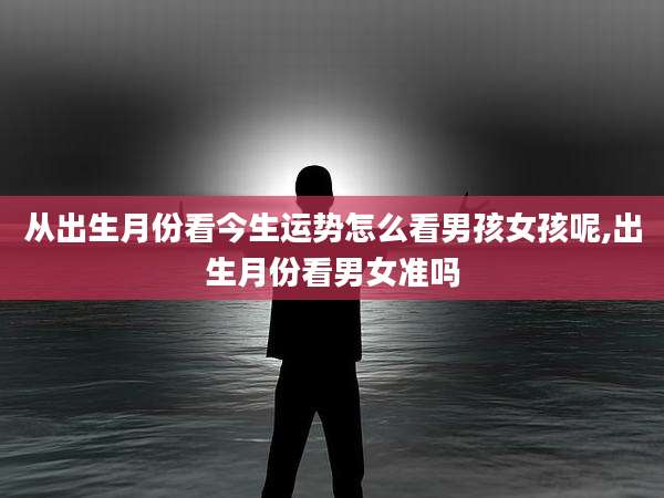 从出生月份看今生运势怎么看男孩女孩呢,出生月份看男女准吗