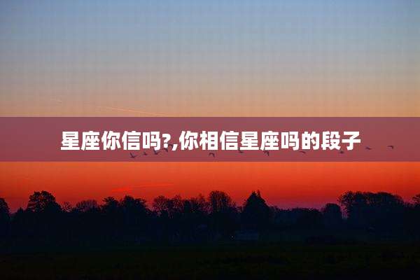 星座你信吗?,你相信星座吗的段子
