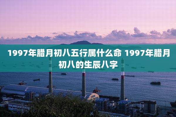 1997年腊月初八五行属什么命 1997年腊月初八的生辰八字
