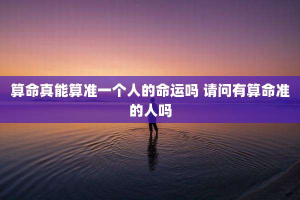 算命真能算准一个人的命运吗 请问有算命准的人吗