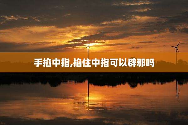手掐中指,掐住中指可以辟邪吗