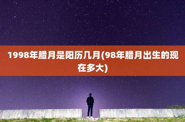 1998年腊月是阳历几月(98年腊月出生的现在多大)