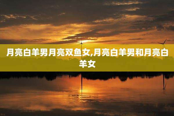 月亮白羊男月亮双鱼女,月亮白羊男和月亮白羊女