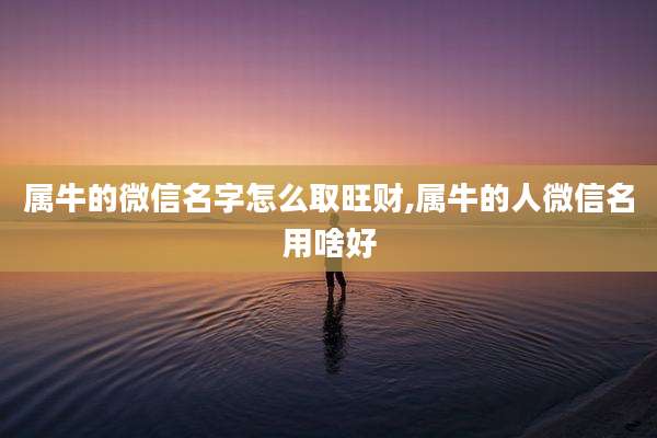 属牛的微信名字怎么取旺财,属牛的人微信名用啥好
