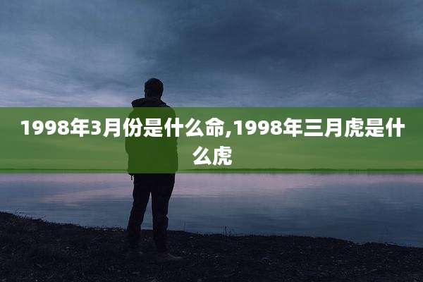 1998年3月份是什么命,1998年三月虎是什么虎