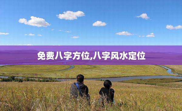 免费八字方位,八字风水定位