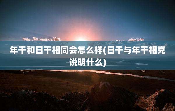 年干和日干相同会怎么样(日干与年干相克说明什么)