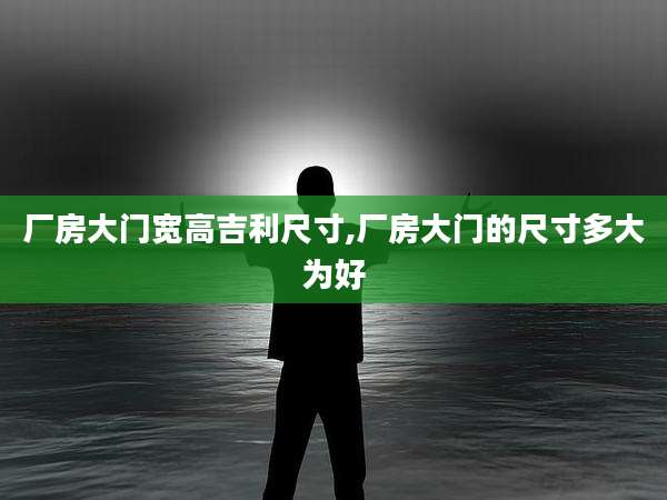 厂房大门宽高吉利尺寸,厂房大门的尺寸多大为好