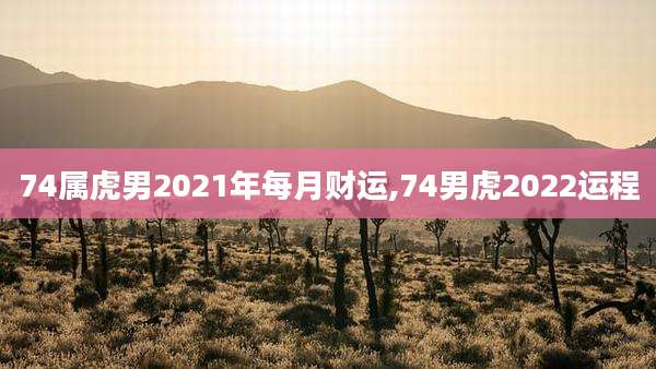 74属虎男2021年每月财运,74男虎2022运程