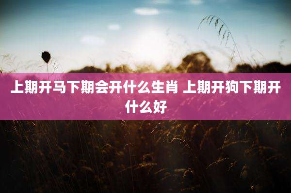 上期开马下期会开什么生肖 上期开狗下期开什么好