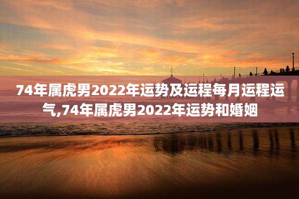 74年属虎男2022年运势及运程每月运程运气,74年属虎男2022年运势和婚姻