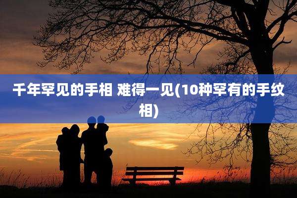千年罕见的手相 难得一见(10种罕有的手纹相)