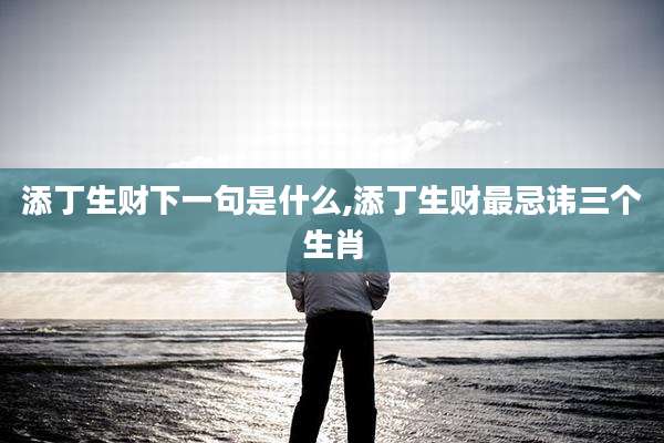 添丁生财下一句是什么,添丁生财最忌讳三个生肖