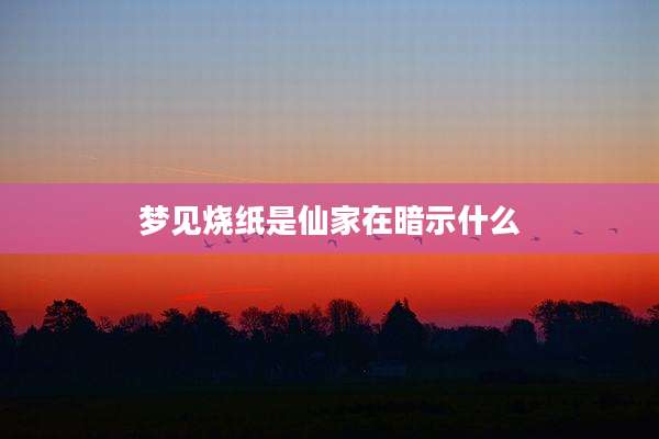 梦见烧纸是仙家在暗示什么