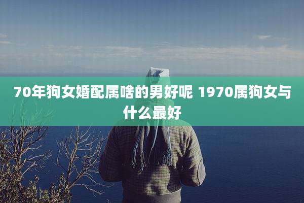 70年狗女婚配属啥的男好呢 1970属狗女与什么最好