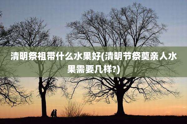 清明祭祖带什么水果好(清明节祭奠亲人水果需要几样?)