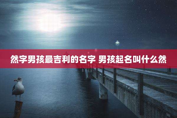然字男孩最吉利的名字 男孩起名叫什么然