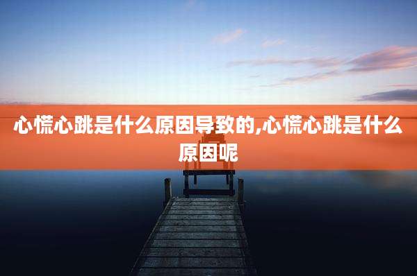 心慌心跳是什么原因导致的,心慌心跳是什么原因呢