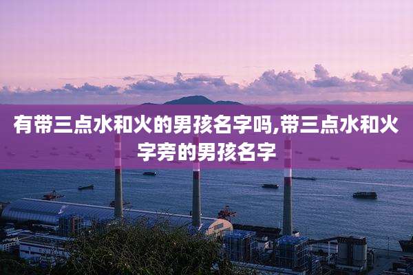 有带三点水和火的男孩名字吗,带三点水和火字旁的男孩名字