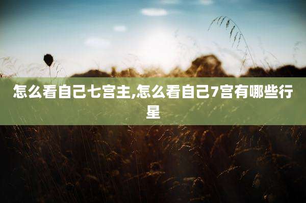 怎么看自己七宫主,怎么看自己7宫有哪些行星