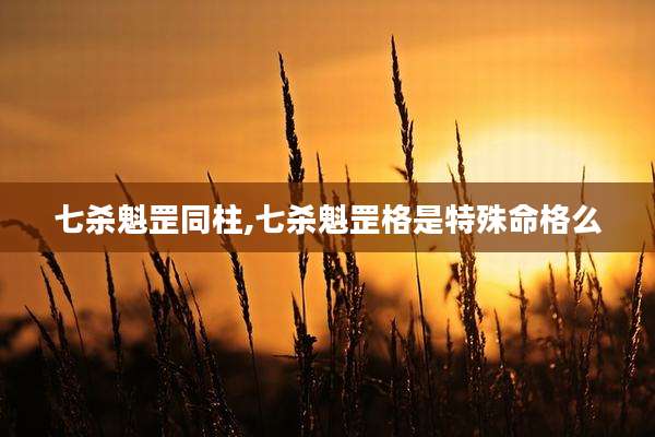 七杀魁罡同柱,七杀魁罡格是特殊命格么