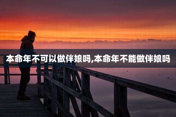 本命年不可以做伴娘吗,本命年不能做伴娘吗