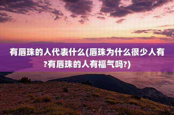 有唇珠的人代表什么(唇珠为什么很少人有?有唇珠的人有福气吗?)