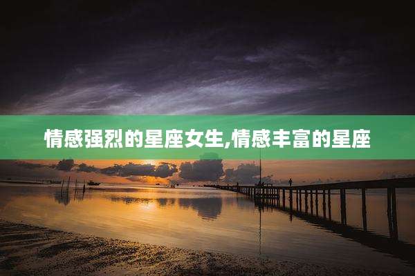情感强烈的星座女生,情感丰富的星座