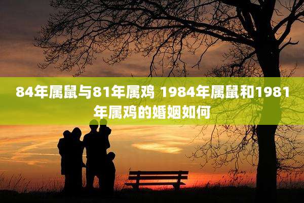84年属鼠与81年属鸡 1984年属鼠和1981年属鸡的婚姻如何