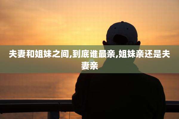 夫妻和姐妹之间,到底谁最亲,姐妹亲还是夫妻亲