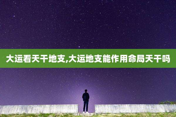 大运看天干地支,大运地支能作用命局天干吗