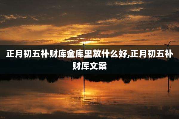 正月初五补财库金库里放什么好,正月初五补财库文案