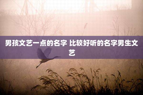 男孩文艺一点的名字 比较好听的名字男生文艺