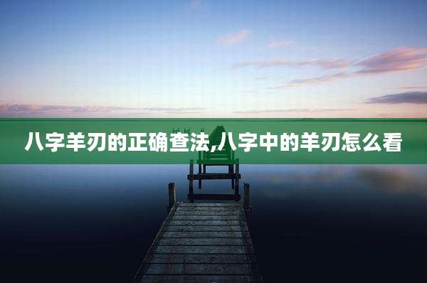 八字羊刃的正确查法,八字中的羊刃怎么看