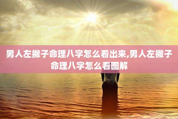 男人左撇子命理八字怎么看出来,男人左撇子命理八字怎么看图解