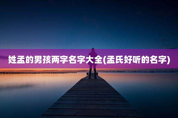 姓孟的男孩两字名字大全(孟氏好听的名字)