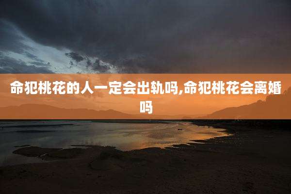 命犯桃花的人一定会出轨吗,命犯桃花会离婚吗
