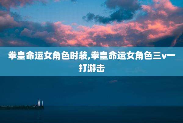 拳皇命运女角色时装,拳皇命运女角色三v一打游击